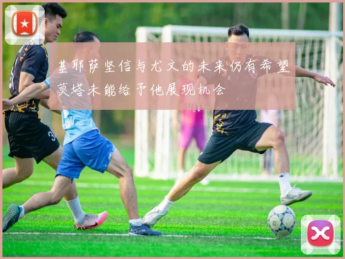 基耶萨坚信与尤文的未来仍有希望莫塔未能给予他展现机会