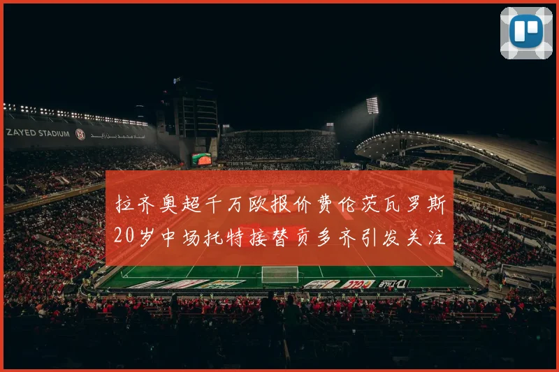 拉齐奥超千万欧报价费伦茨瓦罗斯20岁中场托特接替贡多齐引发关注
