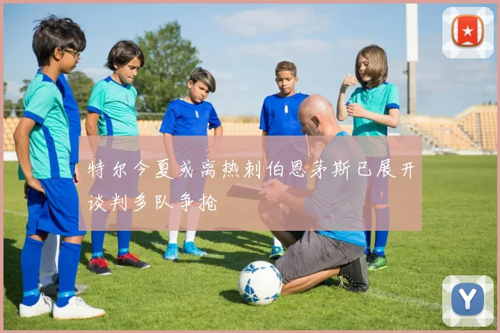 特尔今夏或离热刺伯恩茅斯已展开谈判多队争抢