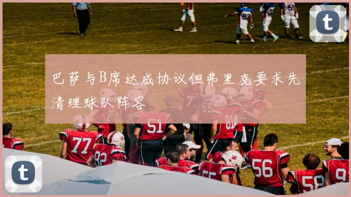 巴萨与B席达成协议但弗里克要求先清理球队阵容