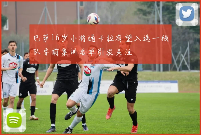 巴萨16岁小将通卡拉有望入选一线队季前集训名单引发关注