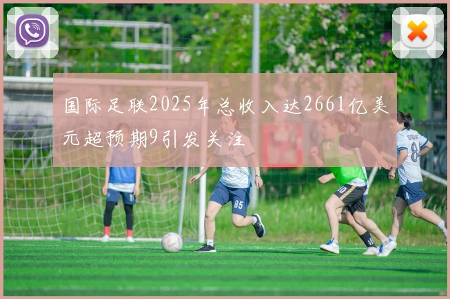 国际足联2025年总收入达2661亿美元超预期9引发关注