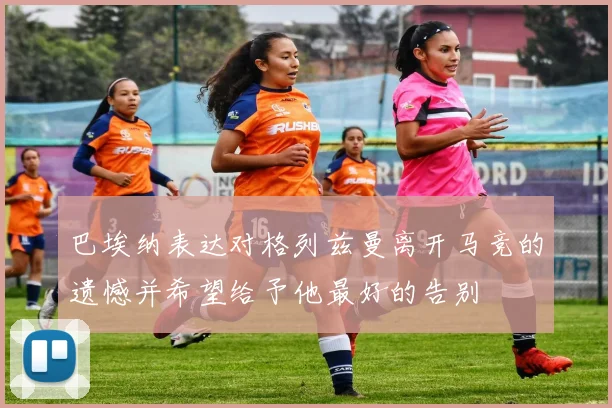 巴埃纳表达对格列兹曼离开马竞的遗憾并希望给予他最好的告别
