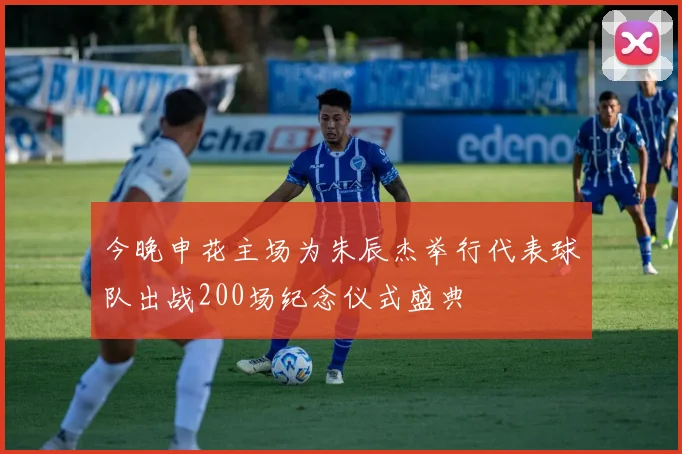 今晚申花主场为朱辰杰举行代表球队出战200场纪念仪式盛典