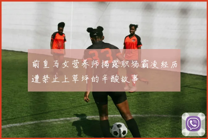 前皇马女营养师揭露职场霸凌经历遭禁止上草坪的辛酸故事