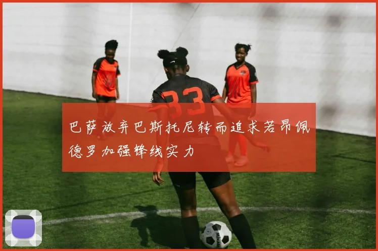 巴萨放弃巴斯托尼转而追求若昂佩德罗加强锋线实力