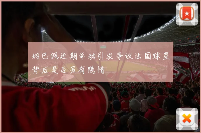 姆巴佩近期举动引发争议法国球星背后是否另有隐情