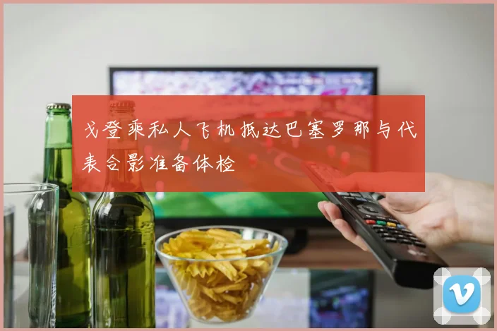 戈登乘私人飞机抵达巴塞罗那与代表合影准备体检