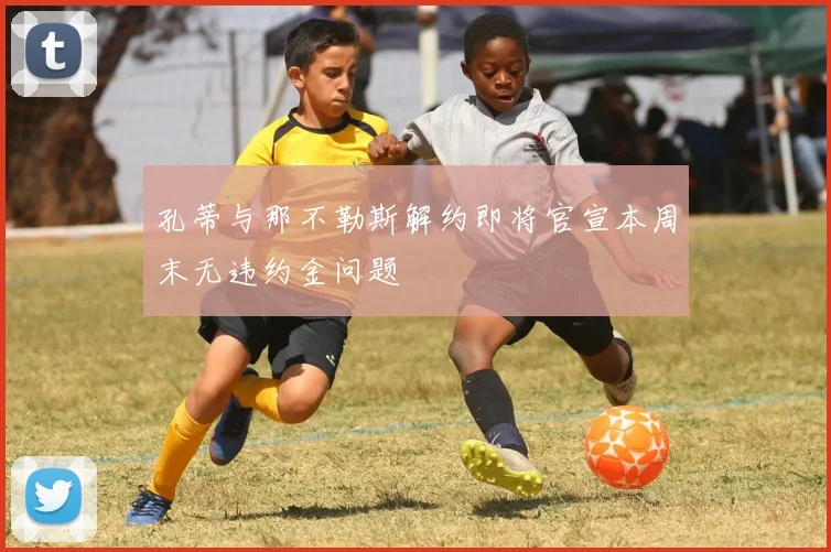 孔蒂与那不勒斯解约即将官宣本周末无违约金问题
