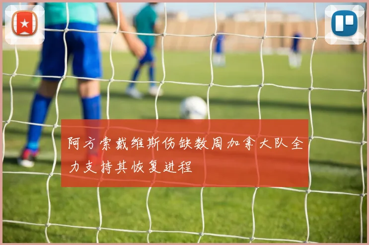 阿方索戴维斯伤缺数周加拿大队全力支持其恢复进程