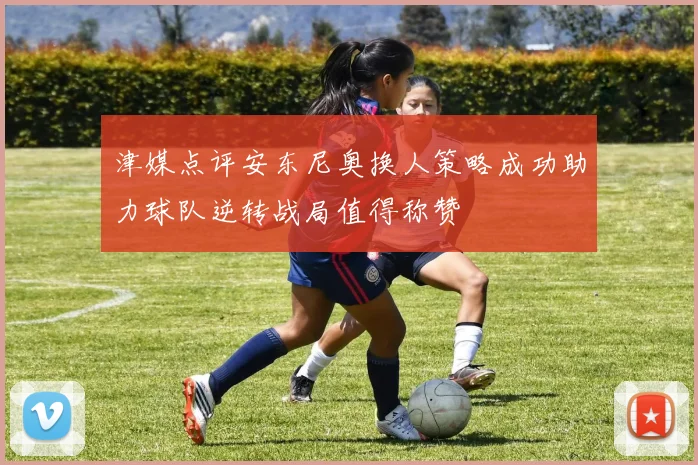 津媒点评安东尼奥换人策略成功助力球队逆转战局值得称赞