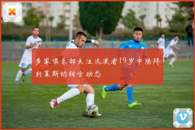 多家俱乐部关注流浪者19岁中场拜利莱斯的转会动态