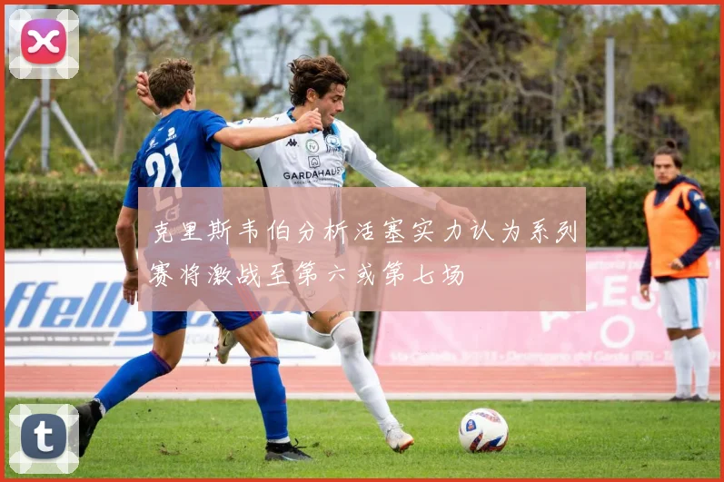 克里斯韦伯分析活塞实力认为系列赛将激战至第六或第七场